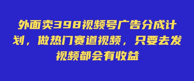 外面卖598视频号广告分成计划，不直播 不卖货 不露脸，只要去发视频都会有收益-8U创业网