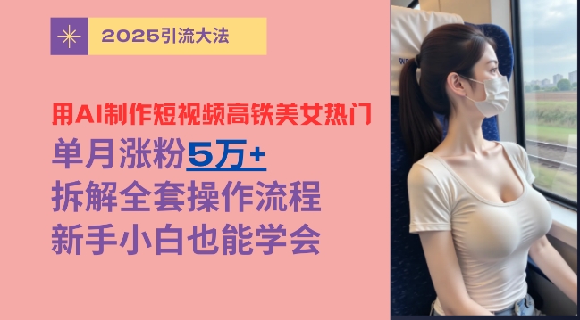 用AI制作短视频高铁美女热门玩法，单月涨粉5万+，拆解全套操作流程，新手小白也能学会-8U创业网