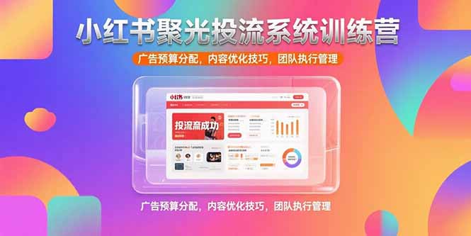 （15407期）小红书聚光投流系统训练营，广告预算分配，内容优化技巧，团队执行管理-8U创业网