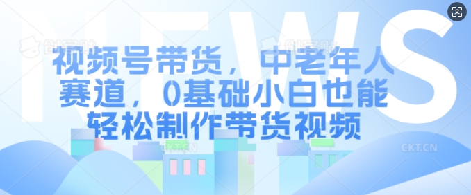 视频号带货，中老年人赛道，0基础小白也能轻松制作带货视频-8U创业网