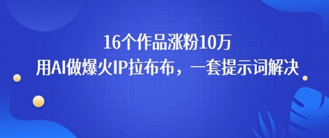 16个作品涨粉10W，用AI做火出圈的IP拉布布爆火视频，学会这套提示词你也行-8U创业网