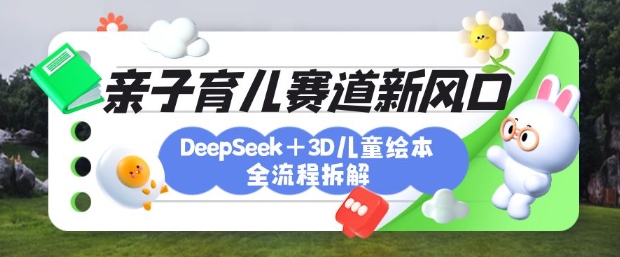 育儿赛道新风口：DeepSeek+3D绘本全流程拆解，月涨粉上W，还能培养亲子创造力-8U创业网