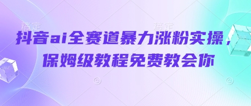 抖音ai全赛道暴力涨粉实操，保姆级教程免费教会你-8U创业网