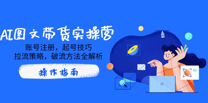 （14533期）AI图文带货实操营，账号注册，起号技巧，拉流策略，破流方法全解析-8U创业网