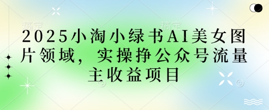 2025小绿书AI美女图片领域，实操挣公众号流量主收益项目-8U创业网