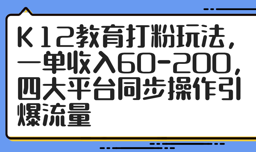 （14641期）K12教育打粉玩法，一单收入60-200，四大平台同步操作引爆流量-8U创业网