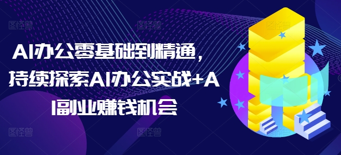 AI办公零基础到精通，持续探索AI办公实战+AI副业赚钱机会-8U创业网