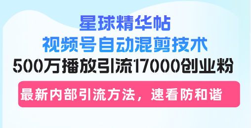 星球精华帖视频号自动混剪技术，500万播放引流17000创业粉，最新内部引…-8U创业网