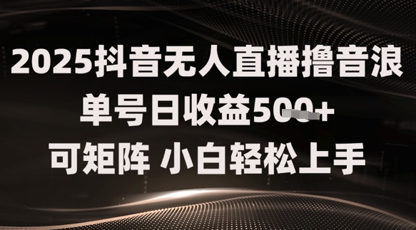 2025抖音无人直播撸音浪单号日收益5张+可矩阵，小白轻松上手-8U创业网