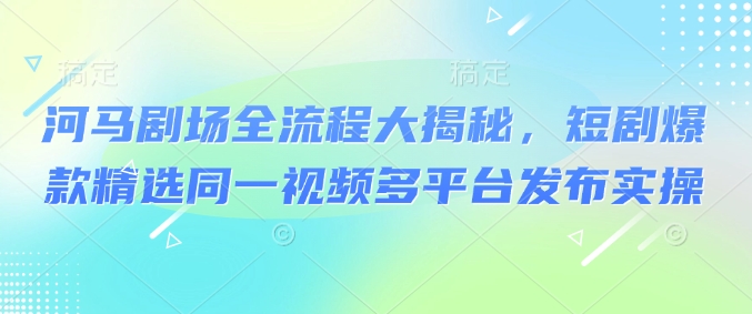 河马剧场全流程大揭秘，短剧爆款精选同一视频多平台发布实操-8U创业网