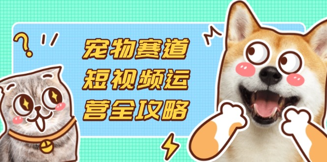 （14345期）宠物赛道短视频运营全攻略，选品拍摄剪辑实操，实现流量到收益转化-8U创业网