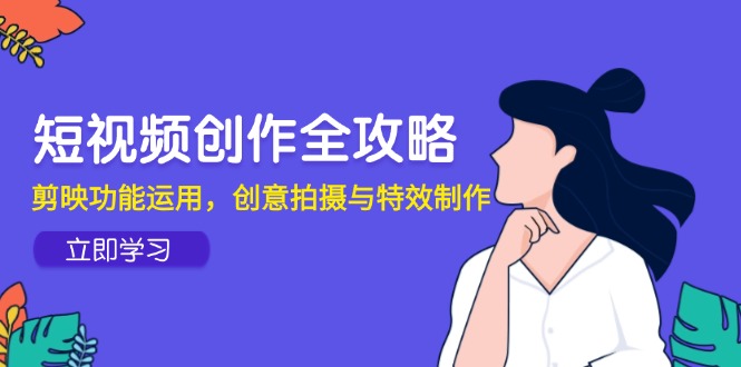 （14883期）短视频创作全攻略，剪映功能运用，创意拍摄与特效制作-8U创业网