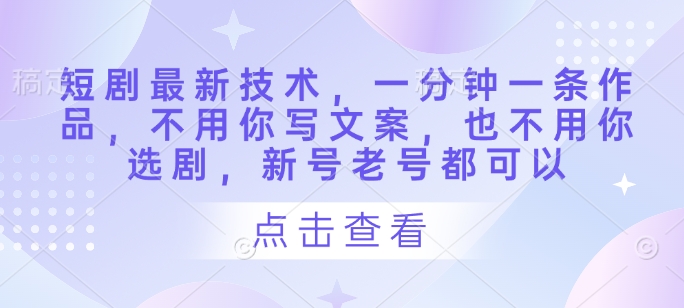 短剧最新技术，一分钟一条作品，不用你写文案，也不用你选剧，新号老号都可以-8U创业网