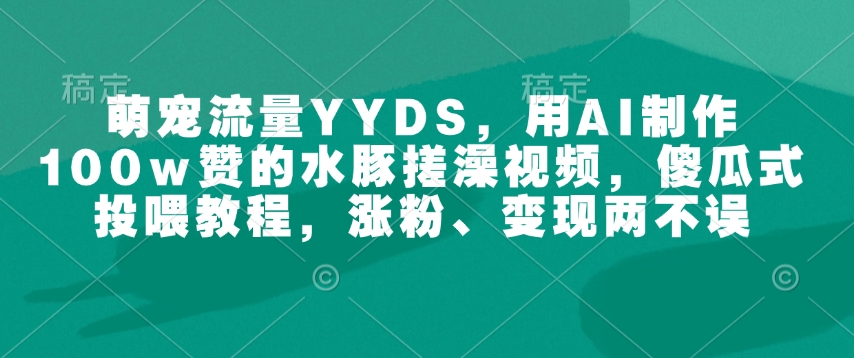 萌宠流量YYDS，用AI制作100w赞的水豚搓澡视频，傻瓜式投喂教程，涨粉、变现两不误-8U创业网
