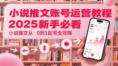 小说推文账号运营起号教程，2025新手必看，小说推文从0到1起号全攻略-8U创业网