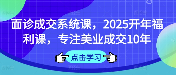 面诊成交系统课，2025开年福利课，专注美业成交10年-8U创业网