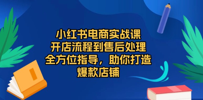 小红书电商实战课，开店流程到售后处理，全方位指导，助你打造爆款店铺-8U创业网