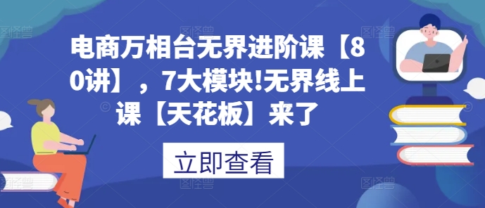 电商万相台无界进阶课【80讲】，7大模块!无界线上课【天花板】来了-8U创业网