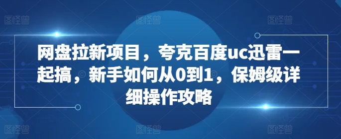 网盘拉新项目，夸克百度uc迅雷一起搞，新手如何从0到1，保姆级详细操作攻略-8U创业网