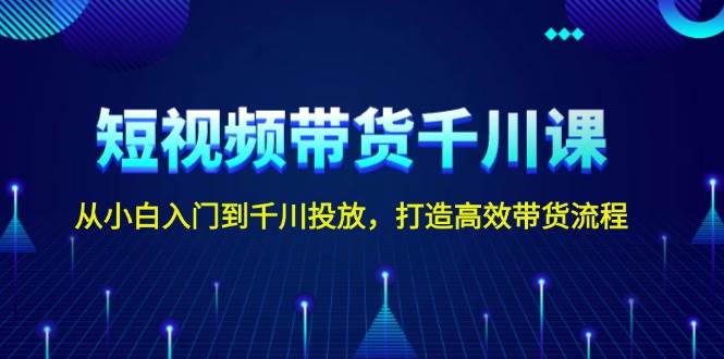 短视频带货千川课，从小白入门到千川投放，打造高效带货流程-8U创业网