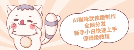 AI猫咪武侠版制作，全网分发，新手小白快速上手，保姆级教程-8U创业网