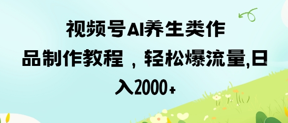 视频号ai养生类作品制作教程，轻松爆流量，日入数张-8U创业网