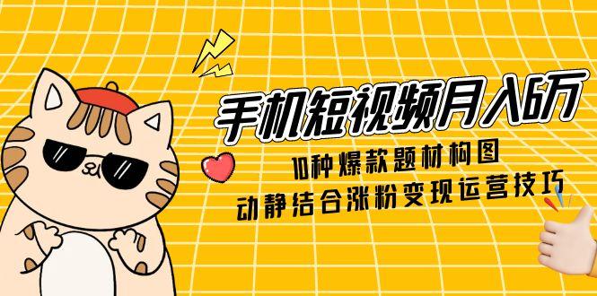 （14791期）手机短视频月入6万，10种爆款题材构图，动静结合涨粉变现运营技巧-8U创业网