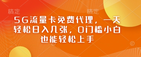 5G流量卡免费代理，一天轻松日入几张，0门槛小白也能轻松上手-8U创业网