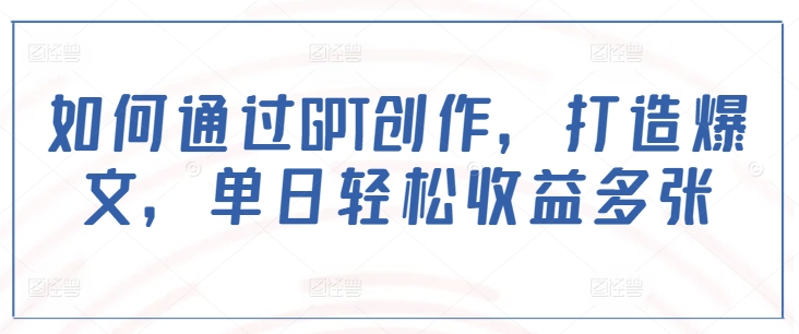 如何通过GPT创作，打造爆文，单日轻松收益多张-8U创业网