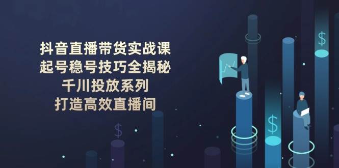 抖音直播带货实战课：起号稳号技巧全揭秘, 千川投放系列, 打造高效直播间-8U创业网