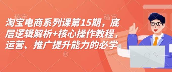淘宝电商系列课第15期，底层逻辑解析+核心操作教程，运营、推广提升能力的必学课程+配套资料-8U创业网