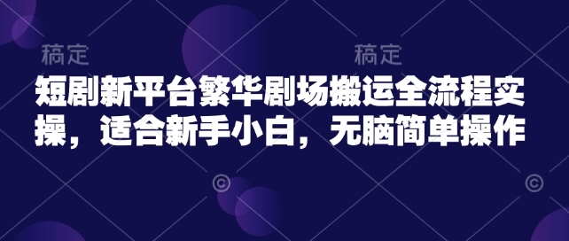 短剧新平台繁华剧场搬运全流程实操，适合新手小白，无脑简单操作-8U创业网