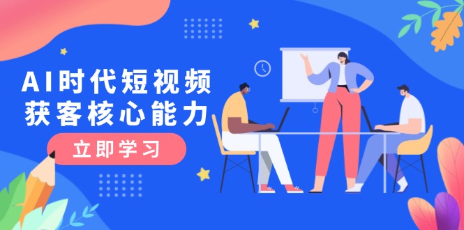 （15066期）AI时代短视频获客核心课程，三大必备技能解析，认知升级关键要点-8U创业网