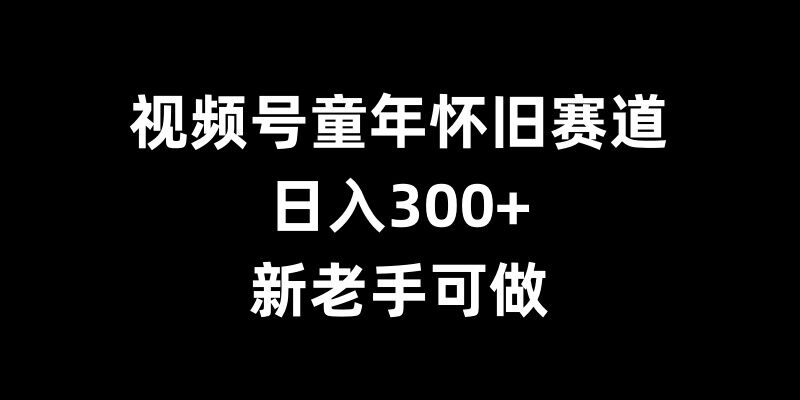 视频号童年怀旧赛道，日入300+，新老手可做【揭秘】-8U创业网