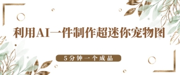 利用AI一件制作超迷你宠物图，5分钟一个成品-8U创业网
