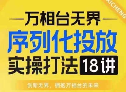 【万相台无界】序列化投放实操18讲线上实战班，淘系电商人的必修课-8U创业网