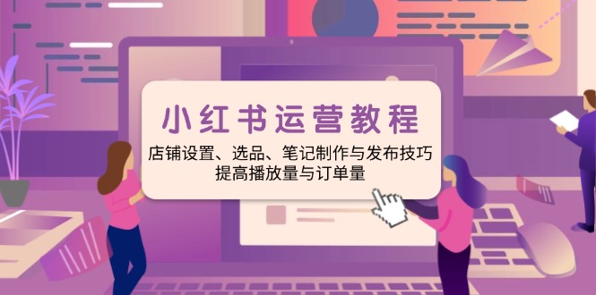 小红书运营教程：店铺设置、选品、笔记制作与发布技巧、提高播放量与订…-8U创业网