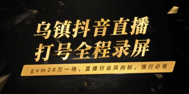 乌镇抖音直播打号全程录屏，gvm20万一场，直播行业风向标，懂行必看-8U创业网