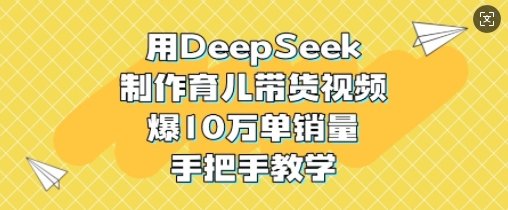 用DeepSeek制作育儿带货视频，爆10W单销量，手把手教学-8U创业网