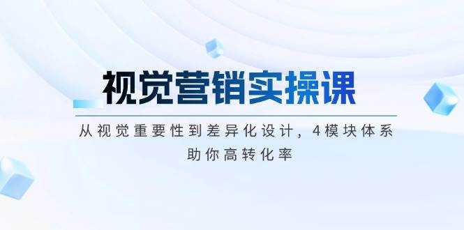 视觉营销实操课, 从视觉重要性到差异化设计, 4模块体系, 助你高转化率-8U创业网