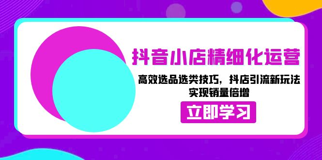 抖音小店精细化运营：高效选品选类技巧，抖店引流新玩法，实现销量倍增-8U创业网