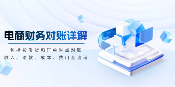 （13586期）电商财务对账详解，包括按发货和订单时点对账，收入、退款、成本、费用-8U创业网