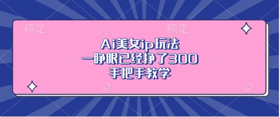 Ai美女ip玩法，一睁眼已经挣了3张，手把手教学【揭秘】-8U创业网