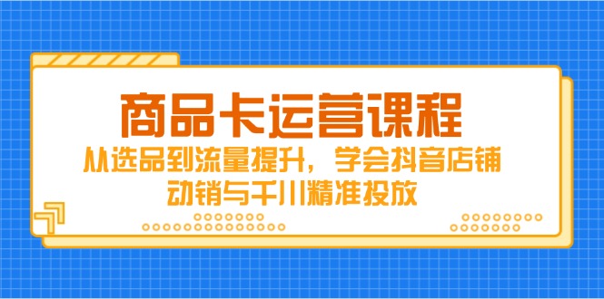 （14612期）商品卡运营课程，从选品到流量提升，学会抖音店铺动销与千川精准投放-8U创业网