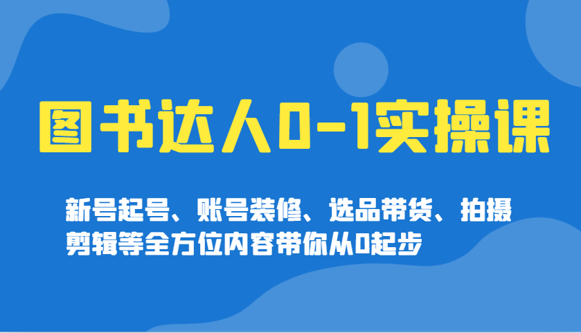 图书达人0-1实操课，新号起号、账号装修、选品带货、拍摄剪辑等全方位内容带你从0起步-8U创业网