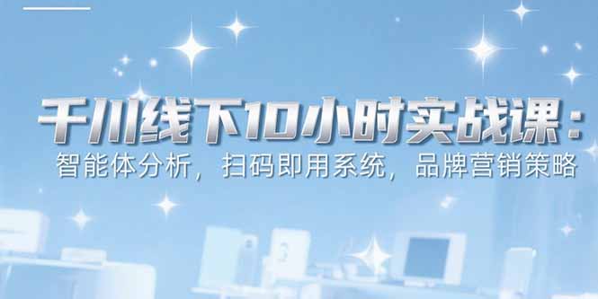 （15450期）6月千川线下10小时实战课：智能体分析，扫码即用系统，品牌营销策略-8U创业网