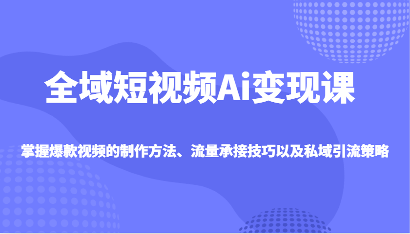 全域短视频Ai变现课，掌握爆款视频的制作方法、流量承接技巧以及私域引流策略-8U创业网