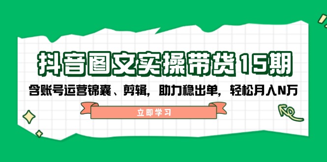 抖音 图文实操带货15期，含账号运营锦囊、剪辑，助力稳出单，轻松月入N万-8U创业网