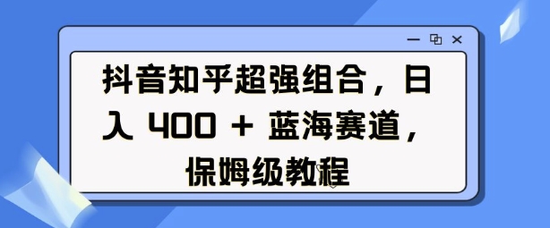 抖音知乎超强组合，日入4张， 蓝海赛道，保姆级教程-8U创业网