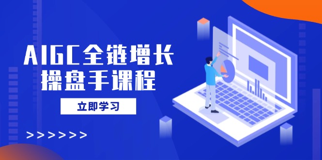 （14523期）AIGC全链增长操盘手课程，从AI基础到私有化应用，轻松驾驭AI助力营销-8U创业网